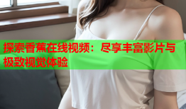 探索香蕉在线视频：尽享丰富影片与极致视觉体验