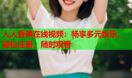 人人香蕉在线视频：畅享多元娱乐，轻松注册，随时观看