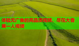 体验无广告的高品质视频，尽在大香蕉一人视频