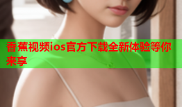 香蕉视频ios官方下载全新体验等你来享