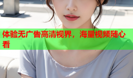 体验无广告高清视界，海量视频随心看