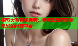探索大香蕉线视频：免费观看高质量电影的最佳平台