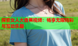 探索女人大香蕉视频：畅享无限精彩与互动乐趣