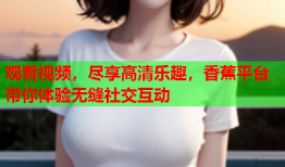 观看视频，尽享高清乐趣，香蕉平台带你体验无缝社交互动