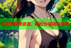 丰富短视频资源，轻松分享精彩瞬间