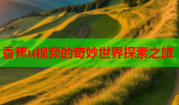 香蕉u视频的奇妙世界探索之旅