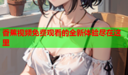香蕉视频免费观看的全新体验尽在这里