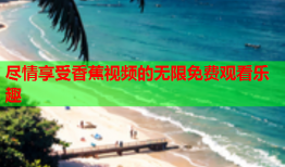 尽情享受香蕉视频的无限免费观看乐趣