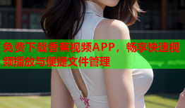 免费下载香蕉视频APP，畅享快速视频播放与便捷文件管理