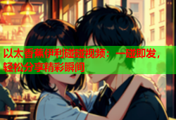 以太香蕉伊利碰碰视频：一碰即发，轻松分享精彩瞬间