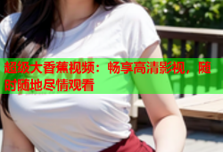 超级大香蕉视频：畅享高清影视，随时随地尽情观看