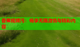 香蕉视频污：畅享无限激情与精彩内容