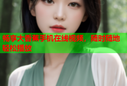 畅享大香蕉手机在线视频，随时随地轻松播放
