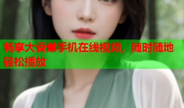 畅享大香蕉手机在线视频，随时随地轻松播放