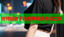 独特视角下的香蕉视频奇幻之旅