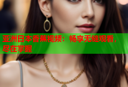 亚洲日本香蕉视频：畅享无缝观看，尽在掌握