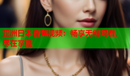 亚洲日本香蕉视频：畅享无缝观看，尽在掌握