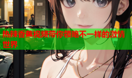 热辣香蕉视频带你领略不一样的激情世界