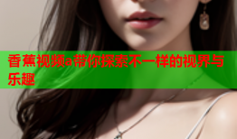 香蕉视频a带你探索不一样的视界与乐趣