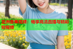 亚洲香蕉视频：畅享高清直播与精彩短视频