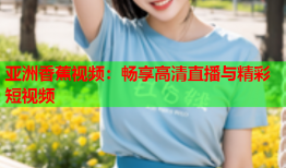 亚洲香蕉视频：畅享高清直播与精彩短视频