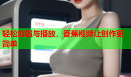 轻松剪辑与播放，香蕉视频让创作更简单