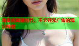 海量视频随时看，不卡顿无广告的观影神器