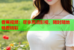香蕉视频：尽享高清影视，随时随地畅看精彩