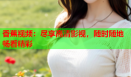 香蕉视频：尽享高清影视，随时随地畅看精彩