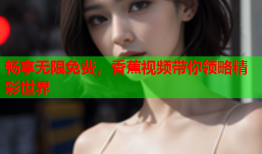 畅享无限免费，香蕉视频带你领略精彩世界