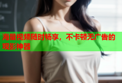 海量视频随时畅享，不卡顿无广告的观影神器