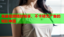 海量视频随时畅享，不卡顿无广告的观影神器