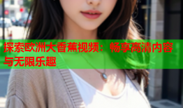 探索欧洲大香蕉视频：畅享高清内容与无限乐趣