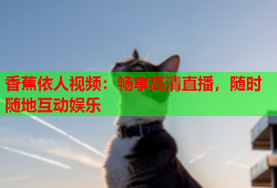 香蕉依人视频：畅享高清直播，随时随地互动娱乐