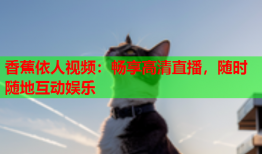 香蕉依人视频：畅享高清直播，随时随地互动娱乐