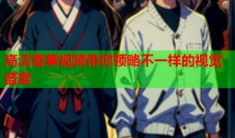 高清香蕉视频带你领略不一样的视觉盛宴