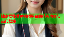 独家揭秘香蕉视频平台的精彩内容与热门趋势