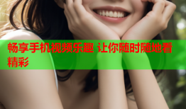 畅享手机视频乐趣 让你随时随地看精彩