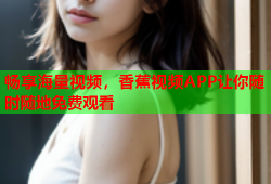 畅享海量视频，香蕉视频APP让你随时随地免费观看