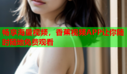 畅享海量视频，香蕉视频APP让你随时随地免费观看