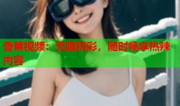 香蕉视频：无限精彩，随时畅享热辣内容