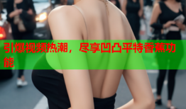引爆视频热潮，尽享凹凸平特香蕉功能