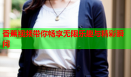 香蕉视频带你畅享无限乐趣与精彩瞬间