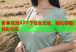 香蕉视频APP下载全攻略，轻松获取精彩内容