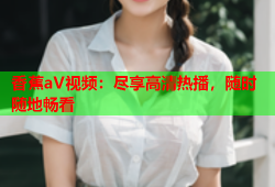 香蕉aV视频：尽享高清热播，随时随地畅看
