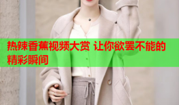 热辣香蕉视频大赏 让你欲罢不能的精彩瞬间