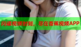 闪耀视频时刻，尽在香蕉视频APP