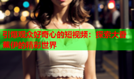 引爆观众好奇心的短视频：探索大香蕉伊的精彩世界