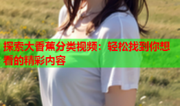 探索大香蕉分类视频：轻松找到你想看的精彩内容