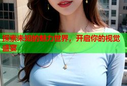 探索未知的魅力世界，开启你的视觉盛宴